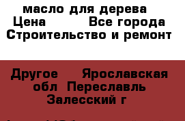 масло для дерева › Цена ­ 200 - Все города Строительство и ремонт » Другое   . Ярославская обл.,Переславль-Залесский г.